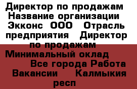 Директор по продажам › Название организации ­ Экконс, ООО › Отрасль предприятия ­ Директор по продажам › Минимальный оклад ­ 120 000 - Все города Работа » Вакансии   . Калмыкия респ.